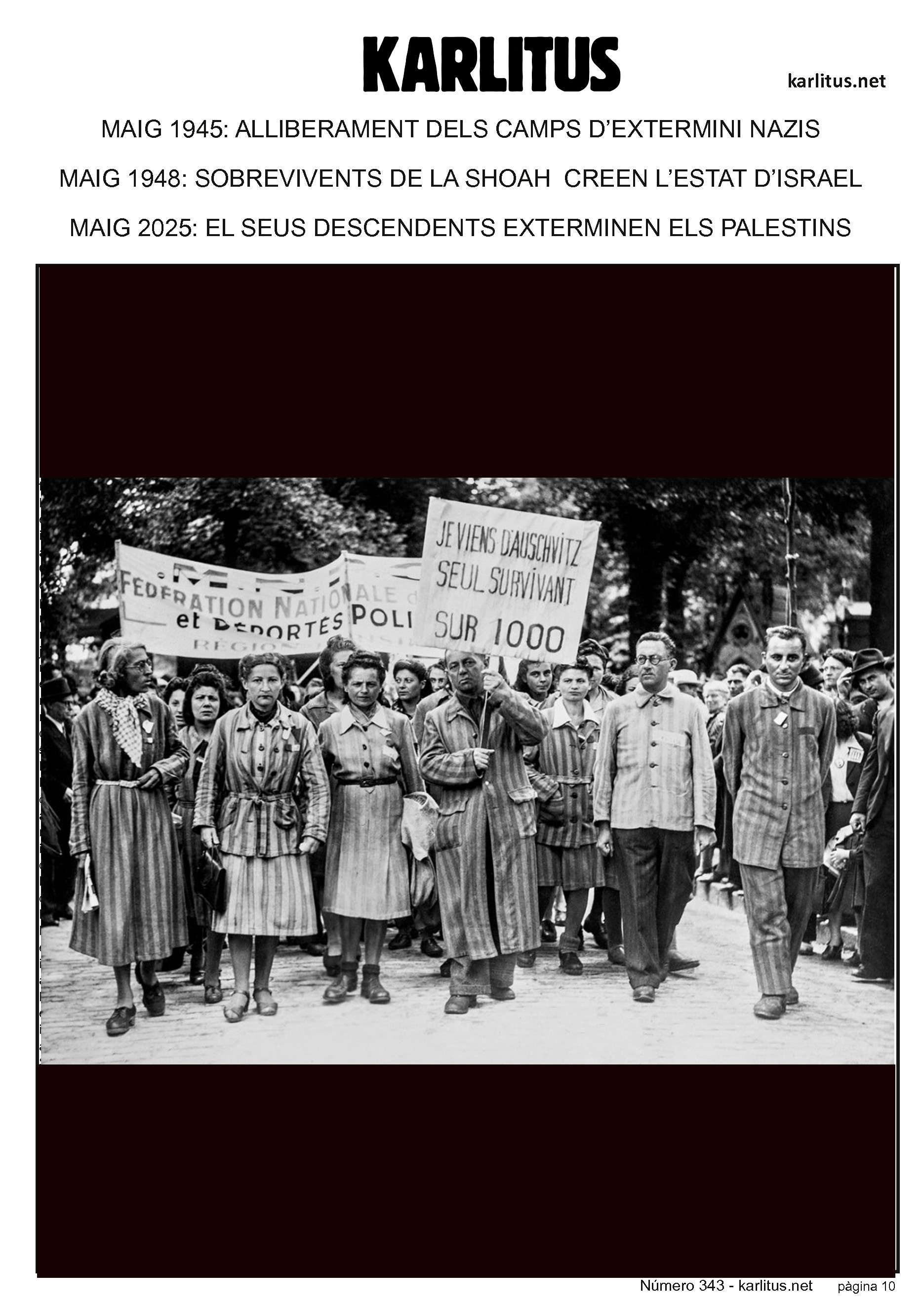 DESENA PÀGINA: EL CAT NEGRE
MAIG 1945: ALLIBERAMENT DELS CAMPS D’EXTERMINI NAZIS
MAG 1948: MILERS DE SOBREVIVENTS DE LA SHOAH CREEN L’ESTAT D’ISRAEL
MAIG 2025: EL SEUS DESCENDENTS EXTERMINEN ELS PALESTINS