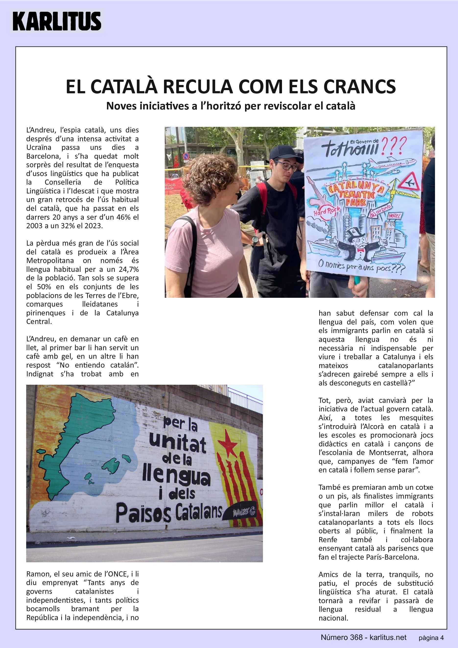 QUARTA PÀGINA
EL CATALÀ RECULA COM ELS CRANCS
Noves iniciatives a l’horitzó per reviscolar el català
L’Andreu, l’espia català, uns dies després d’una intensa activitat a Ucraïna passa uns dies a Barcelona, i s’ha quedat molt sorprès del resultat de l’enquesta d’usos lingüístics que ha publicat la Conselleria de Política Lingüística i l’Idescat i que mostra un gran retrocés de l’ús habitual del català, que ha passat en els darrers 20 anys a ser d’un 46% el 2003 a un 32% el 2023.
La pèrdua més gran de l’ús social del català es produeix a l’Àrea Metropolitana on només és llengua habitual per a un 24,7% de la població. Tan sols se supera el 50% en els conjunts de les poblacions de les Terres de l’Ebre, comarques lleidatanes i pirinenques i de la Catalunya Central.
L’Andreu, en demanar un cafè en llet, al primer bar li han servit un cafè amb gel, en un altre li han respost “No entiendo catalán”. Indignat s’ha trobat amb en Ramon, el seu amic de l’ONCE, i li diu emprenyat “Tants anys de governs catalanistes i independentistes, i tants polítics bocamolls bramant per la República i la independència, i no han sabut defensar com cal la llengua del país, com volen que els immigrants parlin en català si aquesta llengua no és ni necessària ni indispensable per viure i treballar a Catalunya i els mateixos catalanoparlants s’adrecen gairebé sempre a ells i als desconeguts en castellà?”
Tot, però, aviat canviarà per la iniciativa de l’actual govern català. Així, a totes les mesquites s’introduirà l’Alcorà en català i a les escoles es promocionarà jocs didàctics en català i cançons de l’escolania de Montserrat, alhora que, campanyes de “fem l’amor en català i follem sense parar”.
També es premiaran amb un cotxe o un pis, als finalistes immigrants que parlin millor el català i s’instal·laran milers de robots catalanoparlants a tots els llocs oberts al públic, i finalment la Renfe també i col·labora ensenyant català als parisencs que fan el trajecte París-Barcelona.
Amics de la terra, tranquils, no patiu, el procés de substitució lingüística s’ha aturat. El català tornarà a revifar i passarà de llengua residual a llengua nacional.