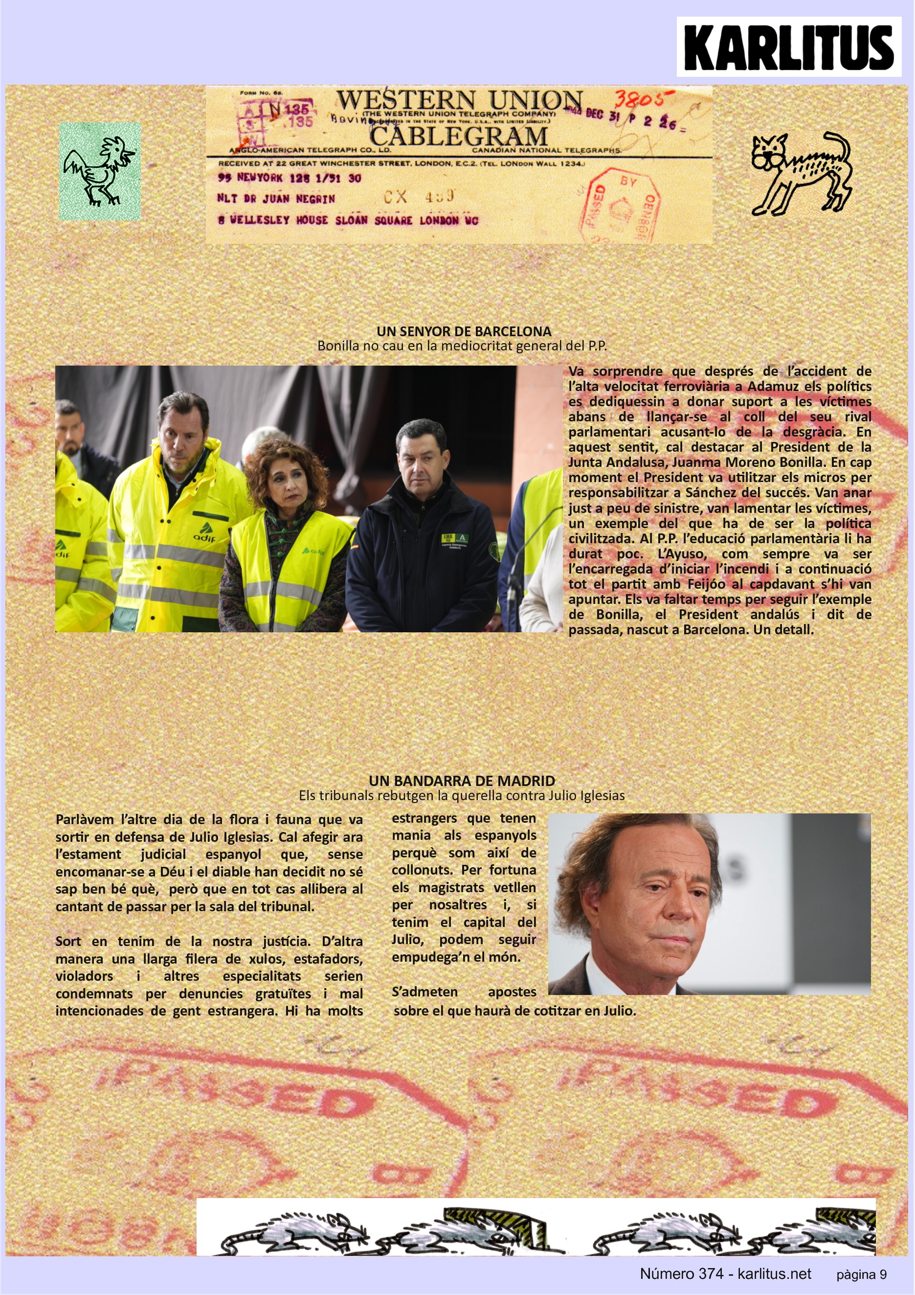 NOVENA PÀGINA
UN SENYOR DE BARCELONA
Bonilla no cau en la mediocritat general del P.P.
Va sorprendre que després de l’accident de l’alta velocitat ferroviària a Adamuz els polítics es dediquessin a donar suport a les víctimes abans de llançar-se al coll del seu rival parlamentari acusant-lo de la desgràcia. En aquest sentit, cal destacar al President de la Junta Andalusa, Juanma Moreno Bonilla. En cap moment el President va utilitzar els micros per responsabilitzar a Sánchez del succés. Van anar just a peu de sinistre, van lamentar les víctimes, un exemple del que ha de ser la política civilitzada. Al P.P. l’educació parlamentària li ha durat poc. L’Ayuso, com sempre va ser l’encarregada d’iniciar l’incendi i a continuació tot el partit amb Feijóo al capdavant s’hi van apuntar. Els va faltar temps per seguir l’exemple de Bonilla, el President andalús i dit de passada, nascut a Barcelona. Un detall.
UN BANDARRA DE MADRID
Els tribunals rebutgen la querella contra Julio Iglesias
Parlàvem l’altre dia de la flora i fauna que va sortir en defensa de Julio Iglesias. Cal afegir ara l’estament judicial espanyol que, sense encomanar-se a Déu i el diable han decidit no sé sap ben bé què, però que en tot cas allibera al cantant de passar per la sala del tribunal.
Sort en tenim de la nostra justícia. D’altra manera una llarga filera de xulos, estafadors, violadors i altres especialitats serien condemnats per denuncies gratuïtes i mal intencionades de gent estrangera. Hi ha molts estrangers que tenen mania als espanyols perquè som així de collonuts. Per fortuna els magistrats vetllen per nosaltres i, si tenim el capital del Julio, podem seguir empudega’n el món.
S’admeten apostes sobre el que haurà de cotitzar en Julio.